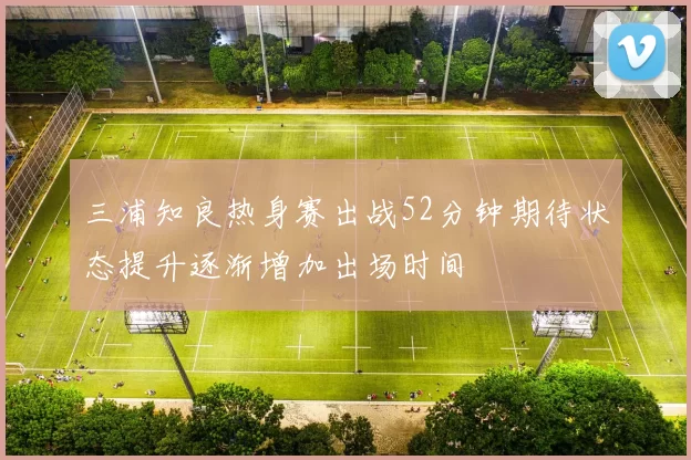 三浦知良热身赛出战52分钟期待状态提升逐渐增加出场时间