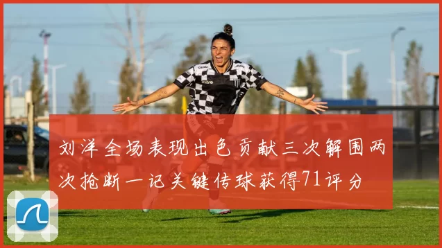 刘洋全场表现出色贡献三次解围两次抢断一记关键传球获得71评分