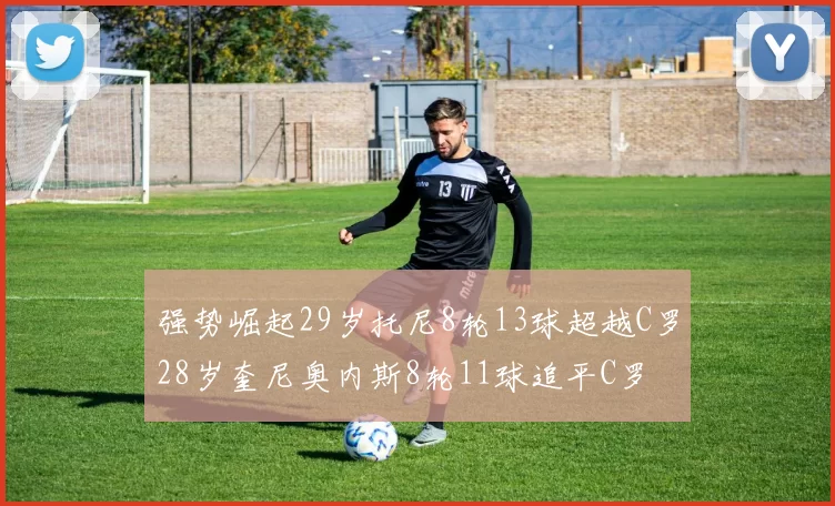 强势崛起29岁托尼8轮13球超越C罗28岁奎尼奥内斯8轮11球追平C罗
