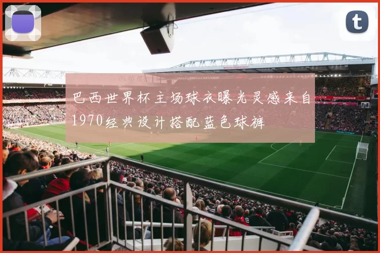 巴西世界杯主场球衣曝光灵感来自1970经典设计搭配蓝色球裤