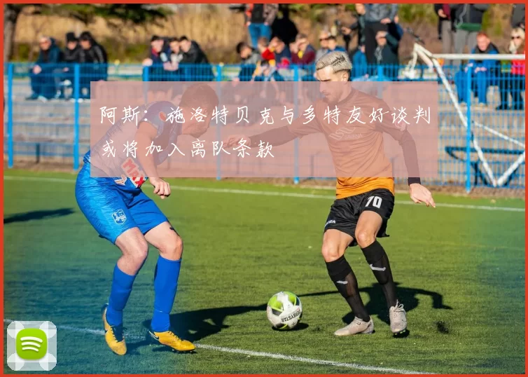 阿斯：施洛特贝克与多特友好谈判或将加入离队条款