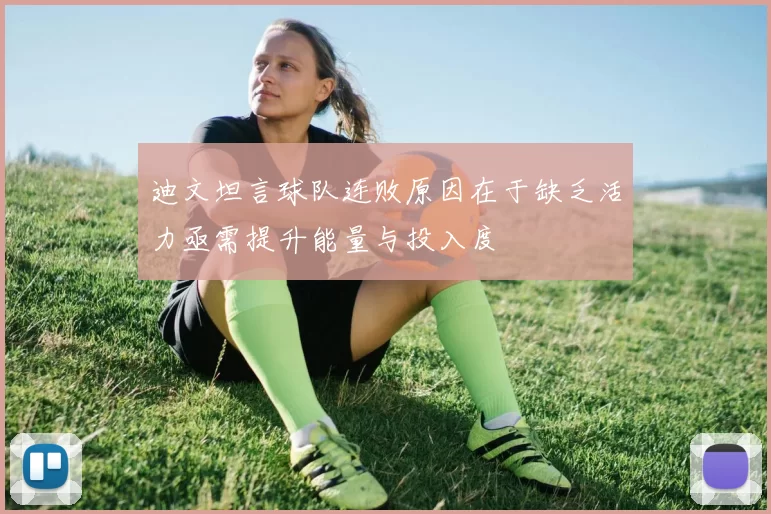 迪文坦言球队连败原因在于缺乏活力亟需提升能量与投入度