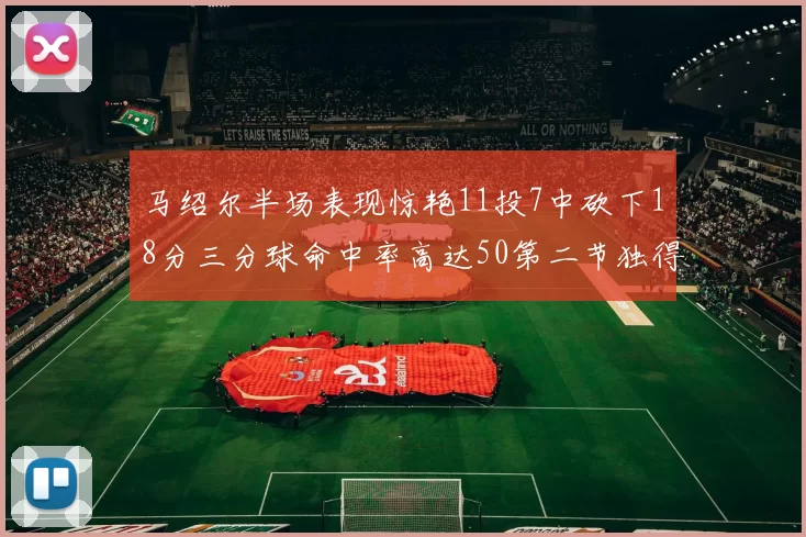 马绍尔半场表现惊艳11投7中砍下18分三分球命中率高达50第二节独得12分