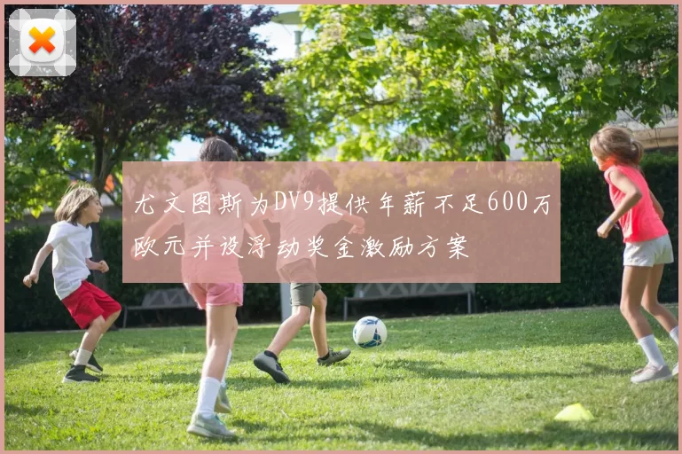 尤文图斯为DV9提供年薪不足600万欧元并设浮动奖金激励方案