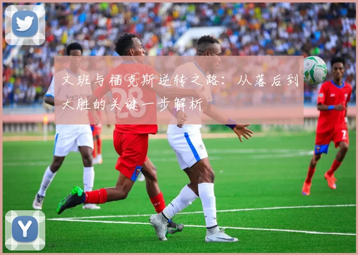 文班与福克斯逆转之路：从落后到大胜的关键一步解析