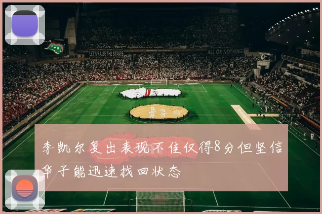 李凯尔复出表现不佳仅得8分但坚信华子能迅速找回状态