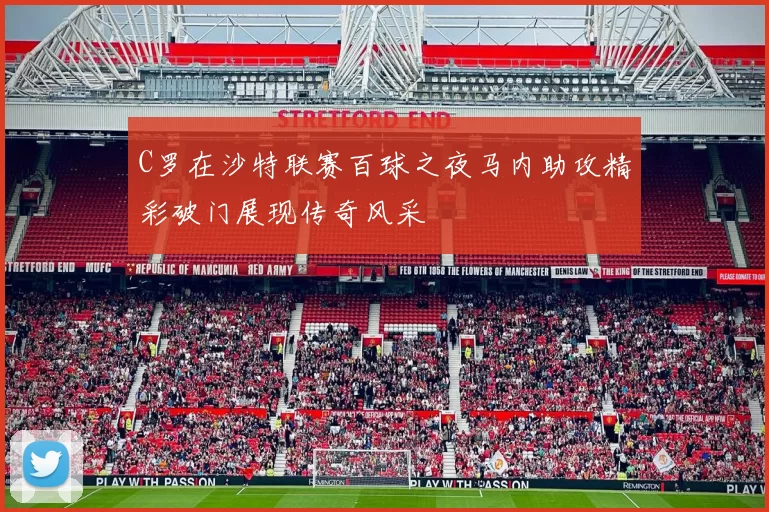 C罗在沙特联赛百球之夜马内助攻精彩破门展现传奇风采