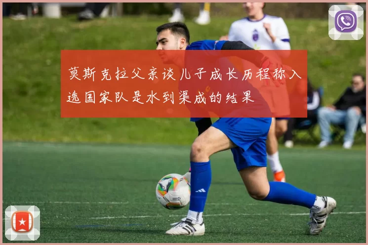 莫斯克拉父亲谈儿子成长历程称入选国家队是水到渠成的结果