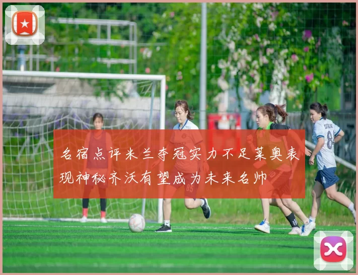 名宿点评米兰夺冠实力不足莱奥表现神秘齐沃有望成为未来名帅