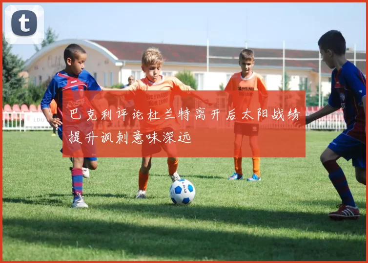 巴克利评论杜兰特离开后太阳战绩提升讽刺意味深远