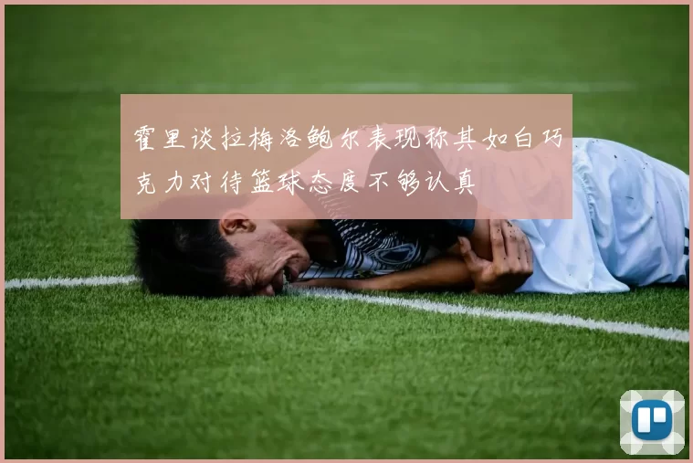 霍里谈拉梅洛鲍尔表现称其如白巧克力对待篮球态度不够认真