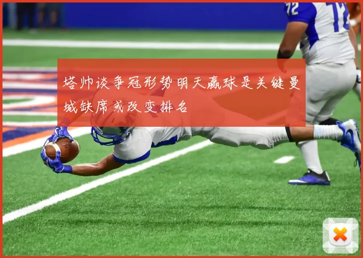 塔帅谈争冠形势明天赢球是关键曼城缺席或改变排名