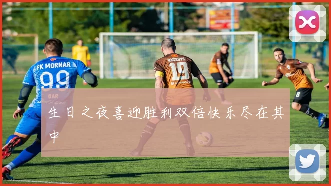 生日之夜喜迎胜利双倍快乐尽在其中