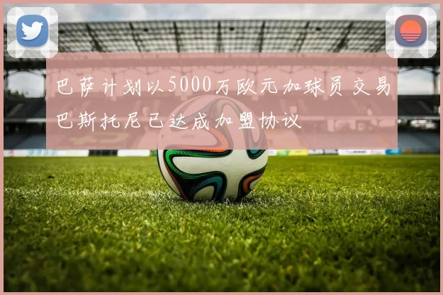 巴萨计划以5000万欧元加球员交易巴斯托尼已达成加盟协议
