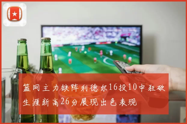 篮网主力缺阵利德尔16投10中狂砍生涯新高26分展现出色表现