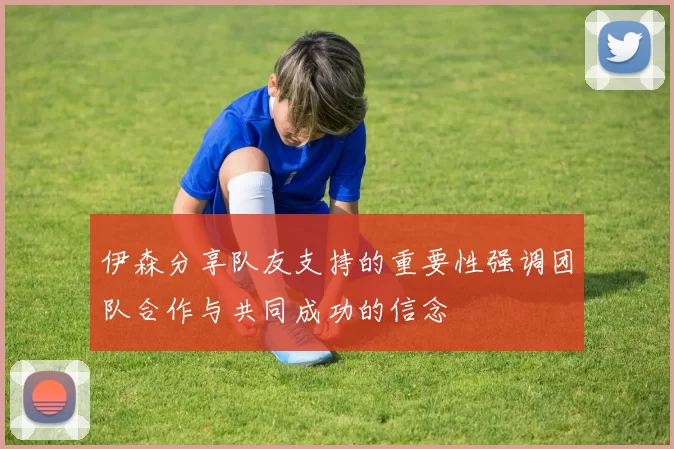 伊森分享队友支持的重要性强调团队合作与共同成功的信念