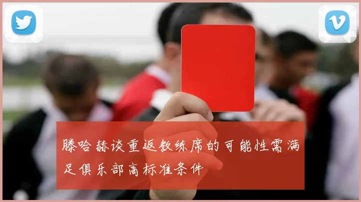 滕哈赫谈重返教练席的可能性需满足俱乐部高标准条件