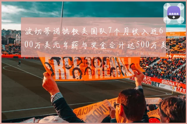 波切蒂诺执教美国队7个月收入近600万美元年薪与奖金合计达500万美元
