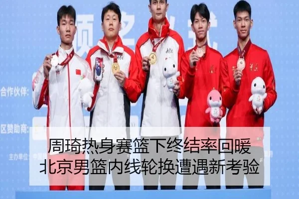周琦热身赛篮下终结率回暖 北京男篮内线轮换遭遇新考验（jiuyousports）